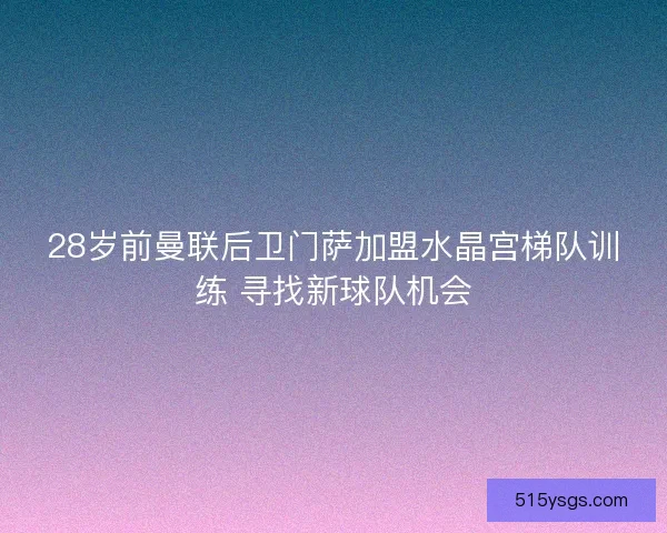 28岁前曼联后卫门萨加盟水晶宫梯队训练 寻找新球队机会
