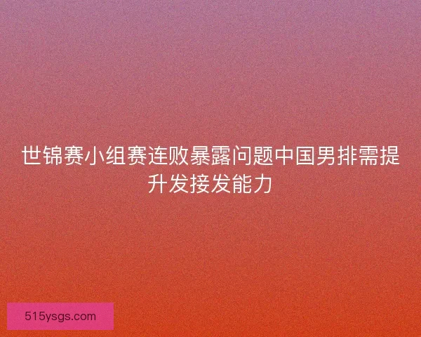 世锦赛小组赛连败暴露问题中国男排需提升发接发能力