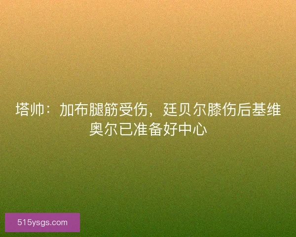 塔帅：加布腿筋受伤，廷贝尔膝伤后基维奥尔已准备好中心