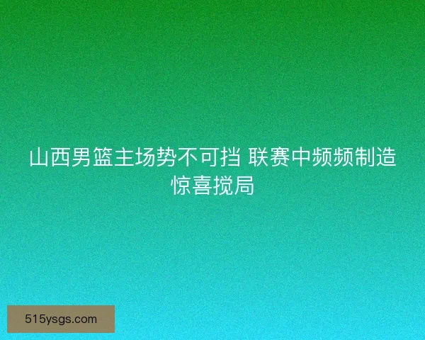 山西男篮主场势不可挡 联赛中频频制造惊喜搅局