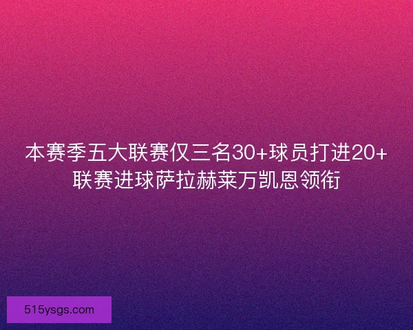 本赛季五大联赛仅三名30+球员打进20+联赛进球萨拉赫莱万凯恩领衔