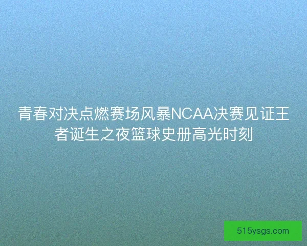 青春对决点燃赛场风暴NCAA决赛见证王者诞生之夜篮球史册高光时刻