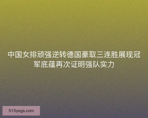 中国女排顽强逆转德国豪取三连胜展现冠军底蕴再次证明强队实力