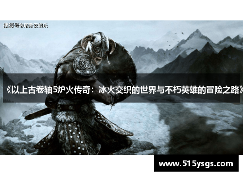 《以上古卷轴5炉火传奇:冰火交织的世界与不朽英雄的冒险之路》